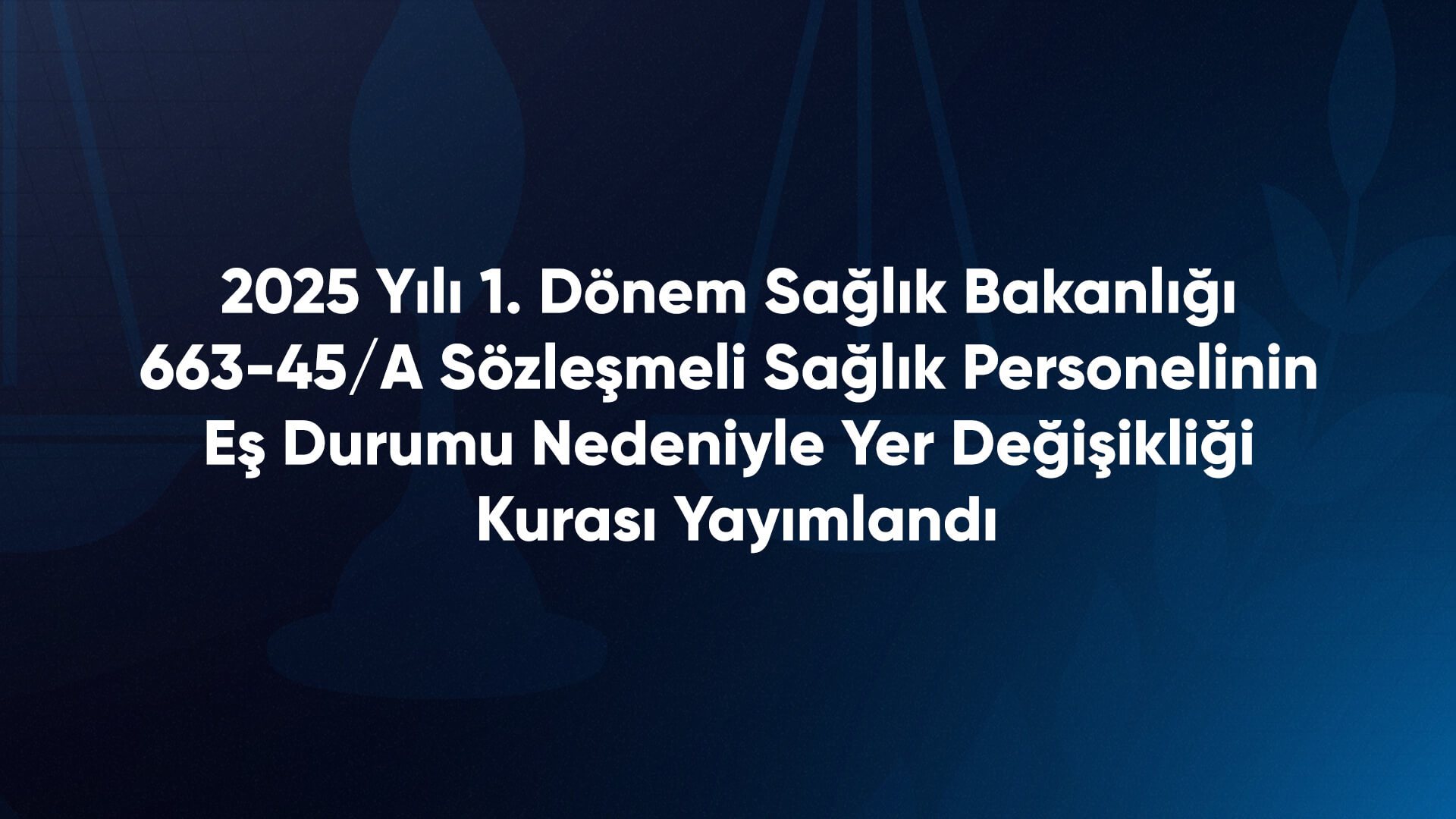 2025 Yılı 1. Dönem Sağlık Bakanlığı 663-45/A Sözleşmeli Sağlık Personelinin Eş Durumu Nedeniyle Yer Değişikliği Kurası Yayımlandı