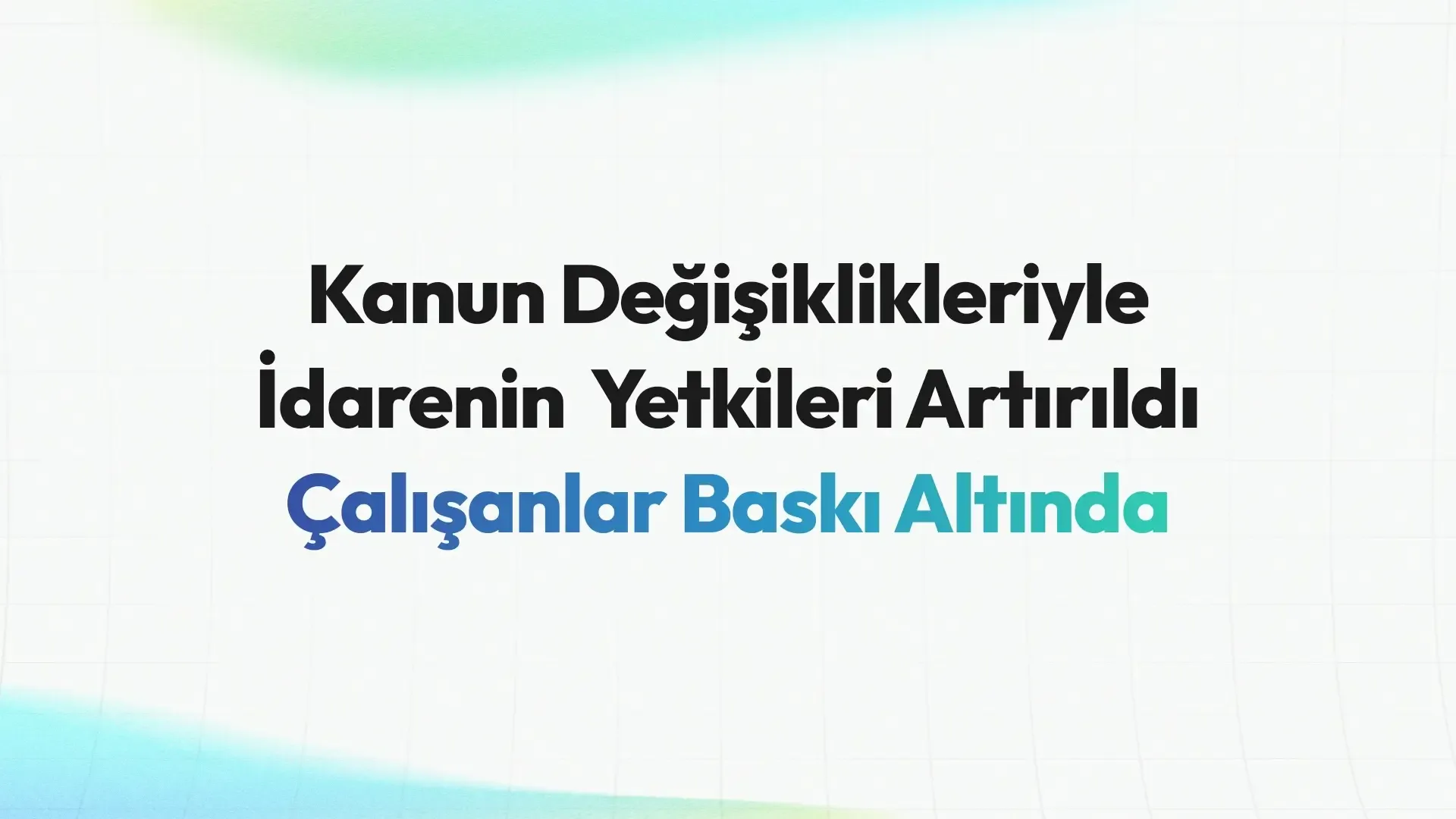 Kanun Değişiklikleriyle İdarenin Yetkileri Artırıldı, Çalışanlar Baskı Altında