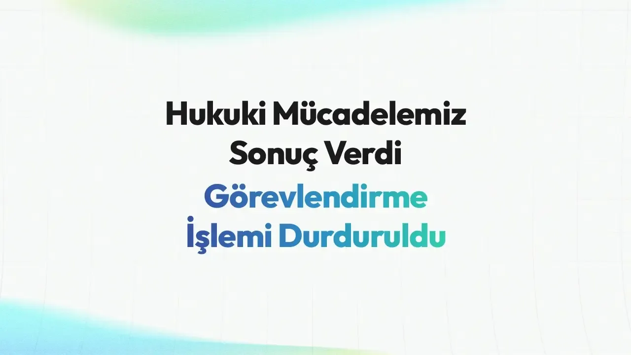Hukuki Mücadelemiz Sonuç Verdi: Görevlendirme İşlemi Durduruldu