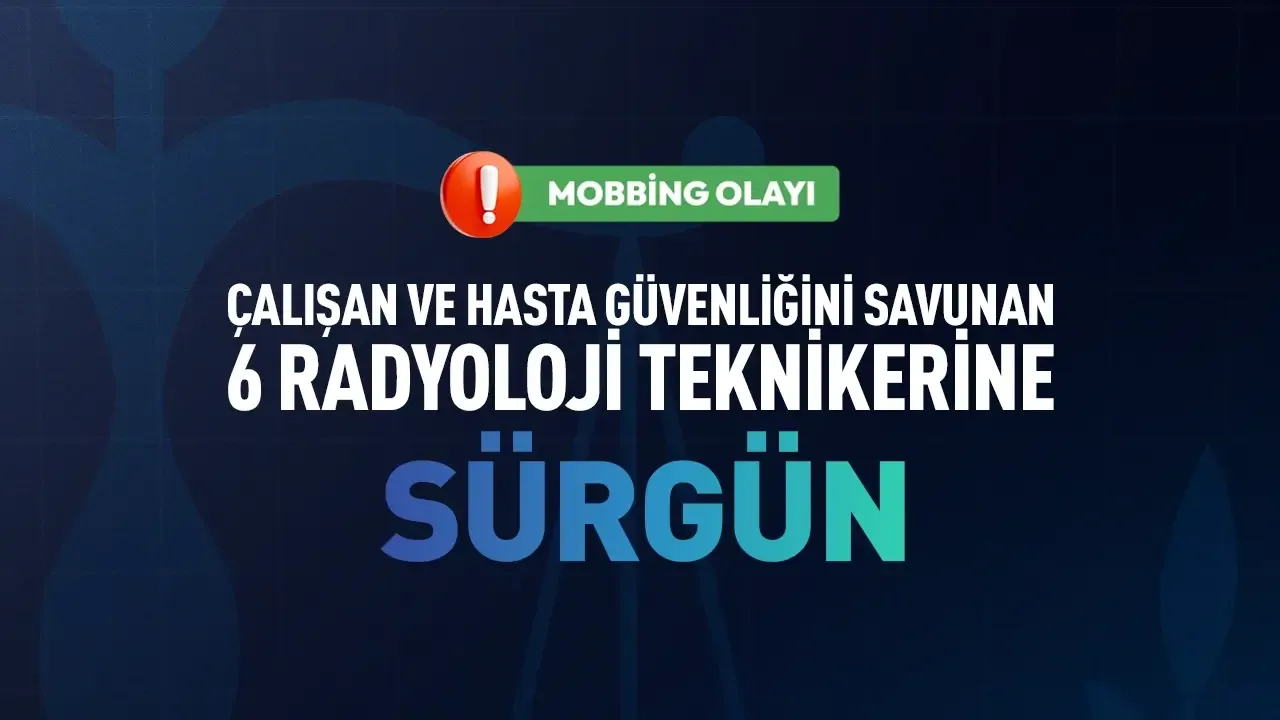 Mobbing olayı: çalışan ve hasta güvenliğini savunan 6 radyoloji teknikerine sürgün duyurusu