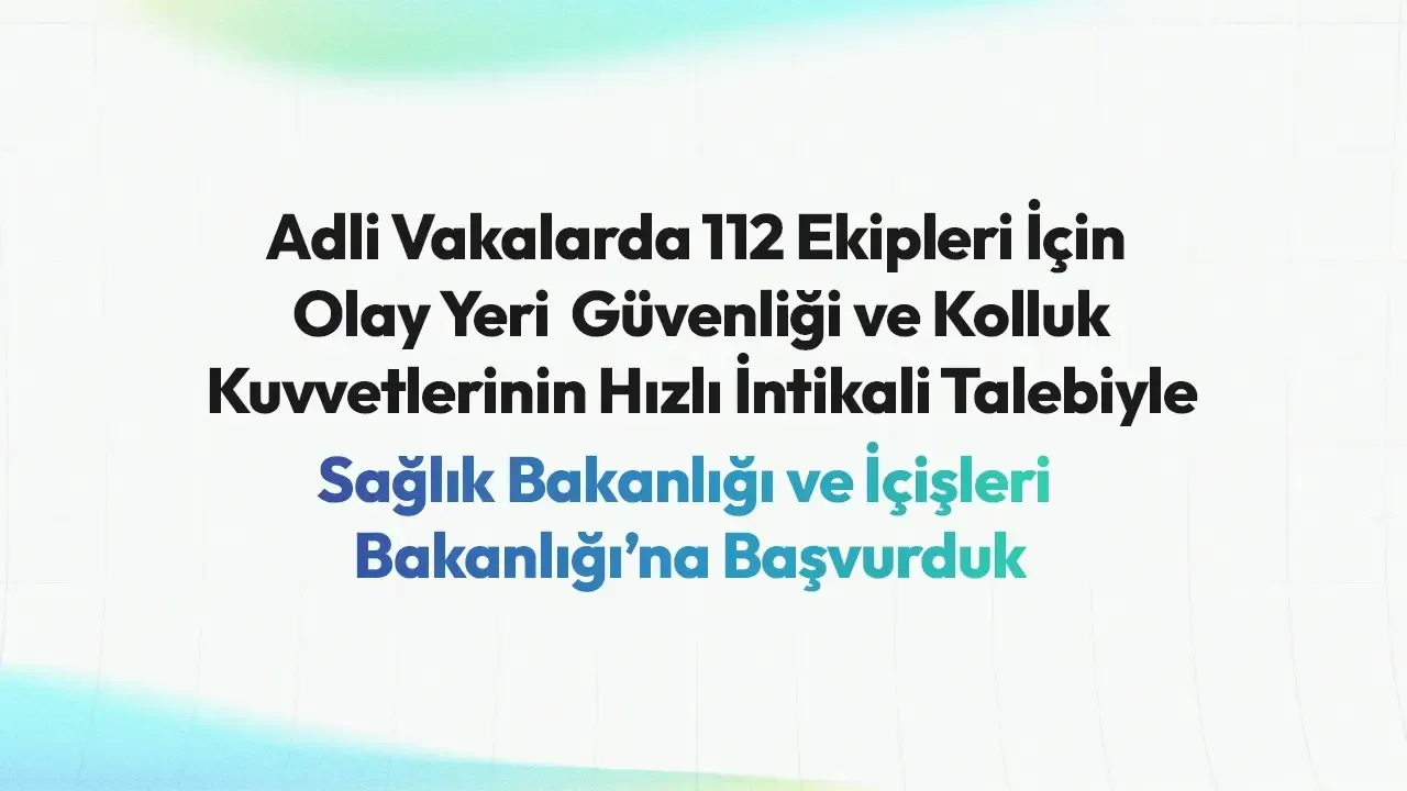 Adli Vakalarda 112 Ekipleri İçin Olay Yeri  Güvenliği ve Kolluk Kuvvetlerinin Hızlı İntikali Talebiyle Sağlık Bakanlığı’na ve İçişleri Bakanlığı’na Resmi Başvurumuzu Yaptık