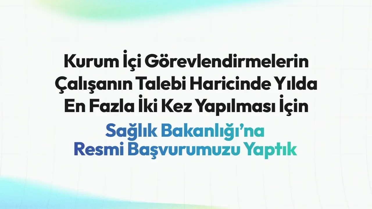Kurum İçi Görevlendirmelerin Çalışanın Talebi Haricinde Yılda En Fazla İki Kez Yapılması İçin Sağlık Bakanlığı’na Resmi Başvurumuzu Yaptık