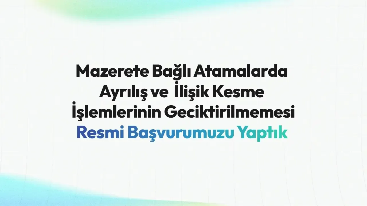 Mazeret Tayinlerde Kurumlardan Ayrılış ve İlişik Kesme İşlemlerinin Geciktirilmemesi İçin Resmi Başvurumuzu Yaptık